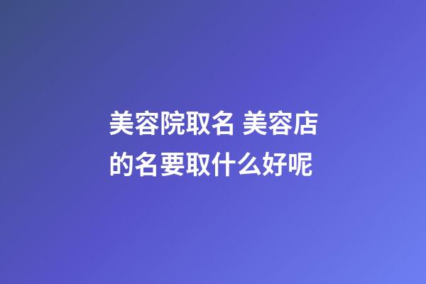 美容院取名 美容店的名要取什么好呢-第1張-店鋪起名-玄機派